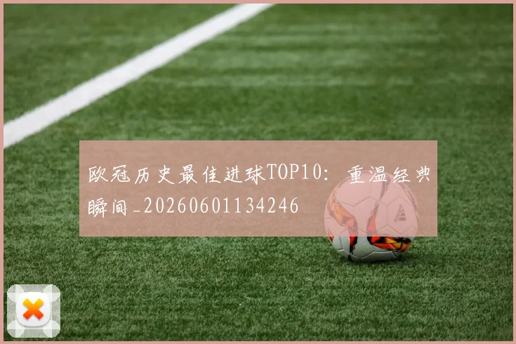 欧冠历史最佳进球TOP10:重温经典瞬间_20260601134246