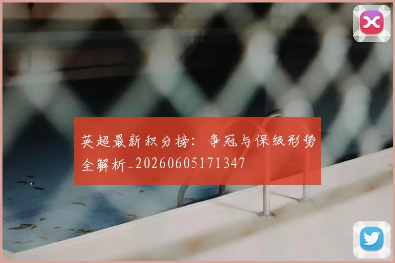 英超最新积分榜：争冠与保级形势全解析_20260605171347