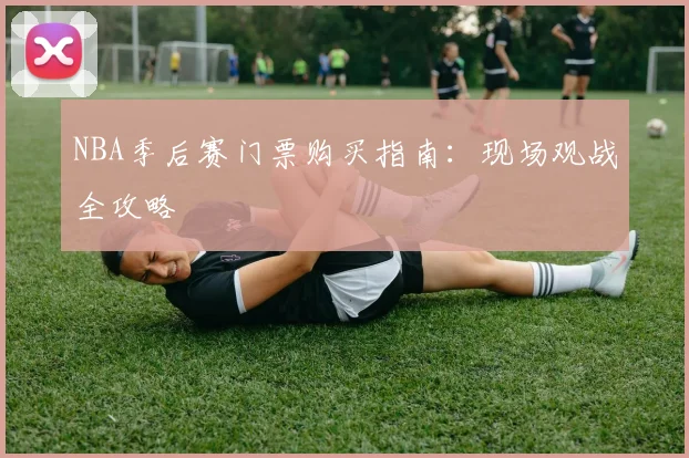 NBA季后赛门票购买指南:现场观战全攻略