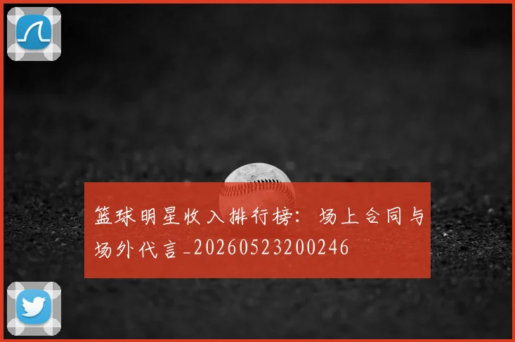 篮球明星收入排行榜：场上合同与场外代言_20260523200246