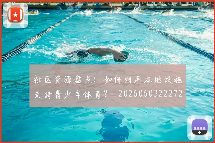 社区资源盘点:如何利用本地设施支持青少年体育?_20260603222726_20260702152422