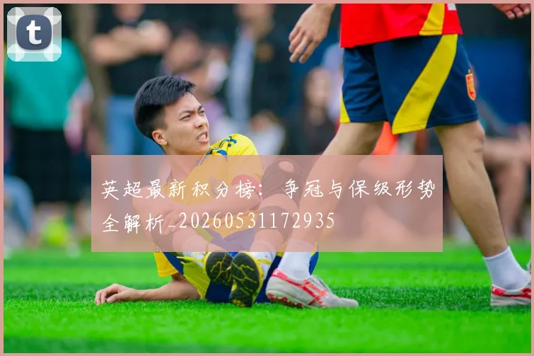 英超最新积分榜:争冠与保级形势全解析_20260531172935