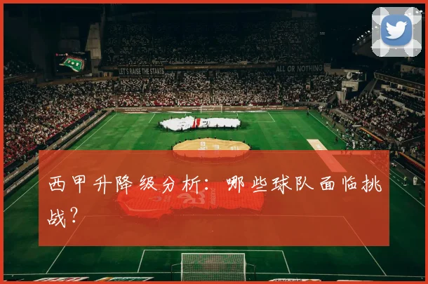 西甲升降级分析：哪些球队面临挑战？