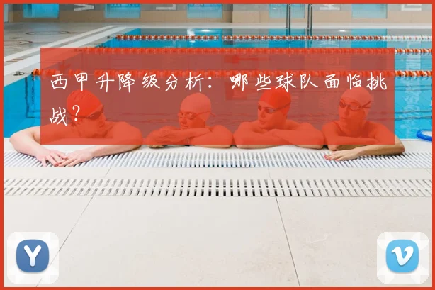 西甲升降级分析：哪些球队面临挑战？