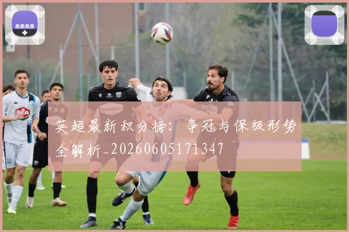 英超最新积分榜：争冠与保级形势全解析_20260605171347