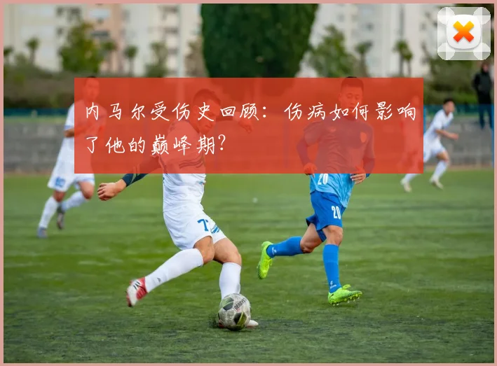内马尔受伤史回顾：伤病如何影响了他的巅峰期？