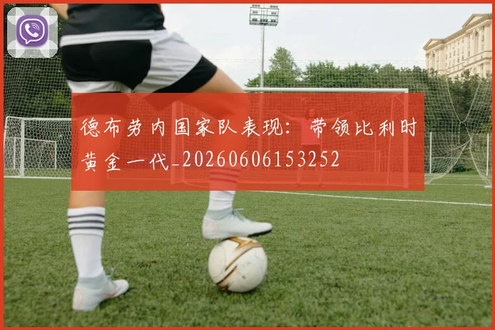 德布劳内国家队表现：带领比利时黄金一代_20260606153252