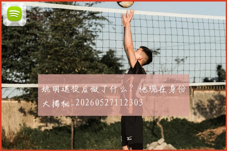 姚明退役后做了什么？他现在身份大揭秘_20260527112303