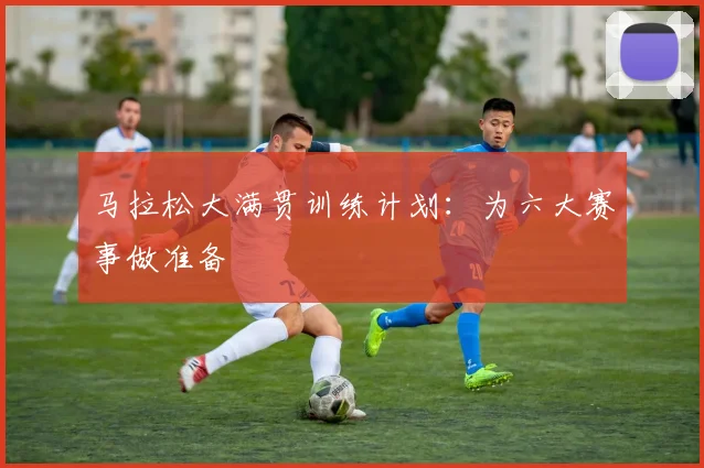 马拉松大满贯训练计划：为六大赛事做准备