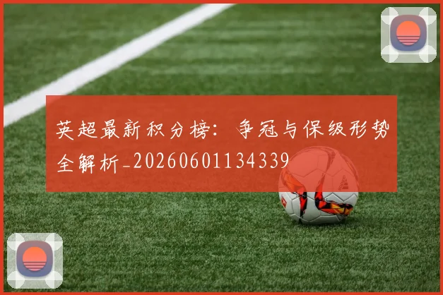 英超最新积分榜：争冠与保级形势全解析_20260601134339