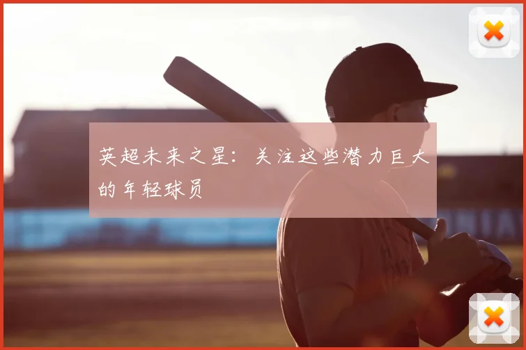 英超未来之星:关注这些潜力巨大的年轻球员